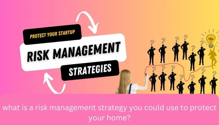 what is a risk management strategy you could use to protect your home